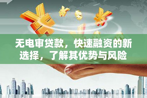 靖边无电审贷款，快速融资的新选择，了解其优势与风险