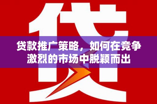 靖边贷款推广策略，如何在竞争激烈的市场中脱颖而出