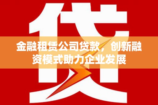 靖边金融租赁公司贷款，创新融资模式助力企业发展