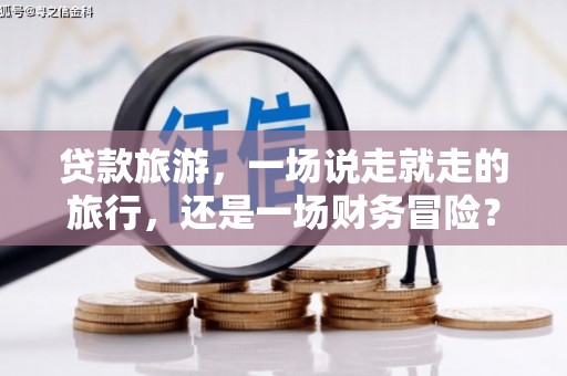 靖边贷款旅游，一场说走就走的旅行，还是一场财务冒险？