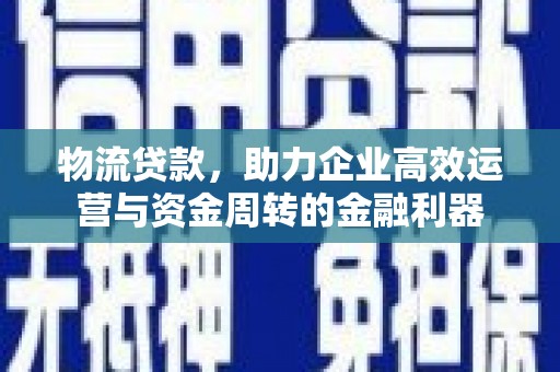 靖边物流贷款，助力企业高效运营与资金周转的金融利器