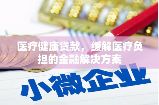 靖边医疗健康贷款，缓解医疗负担的金融解决方案