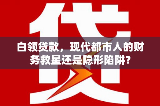 靖边白领贷款，现代都市人的财务救星还是隐形陷阱？