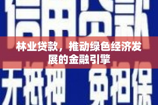靖边林业贷款，推动绿色经济发展的金融引擎