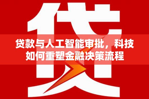 靖边贷款与人工智能审批，科技如何重塑金融决策流程