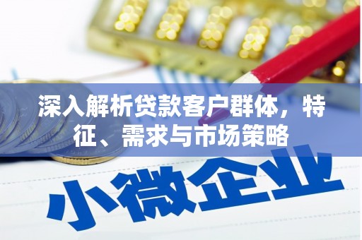 靖边深入解析贷款客户群体，特征、需求与市场策略