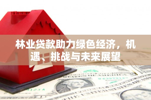靖边林业贷款助力绿色经济，机遇、挑战与未来展望