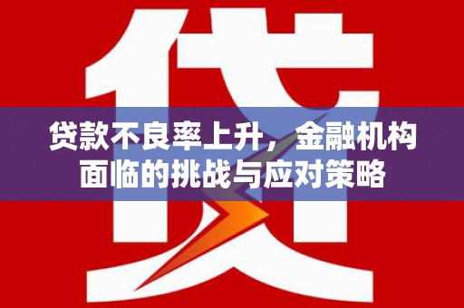 靖边贷款不良率上升，金融机构面临的挑战与应对策略