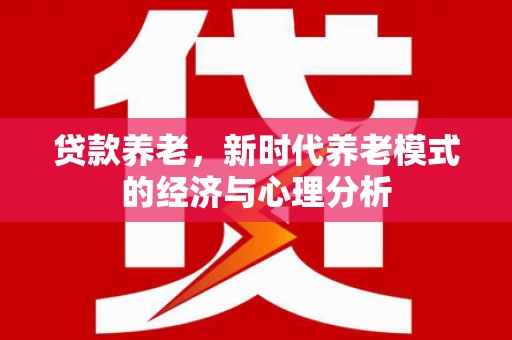 靖边贷款养老，新时代养老模式的经济与心理分析