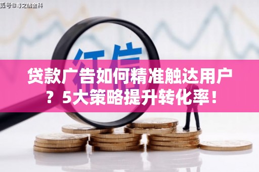 靖边贷款广告如何精准触达用户？5大策略提升转化率！