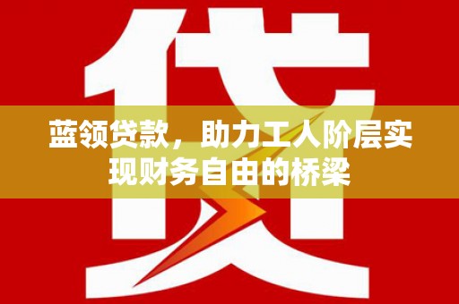 靖边蓝领贷款，助力工人阶层实现财务自由的桥梁