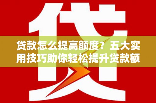靖边贷款怎么提高额度？五大实用技巧助你轻松提升贷款额度