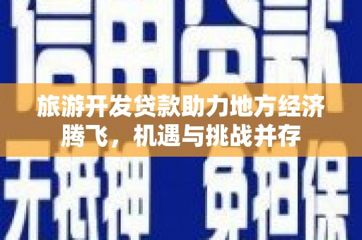 靖边旅游开发贷款助力地方经济腾飞，机遇与挑战并存