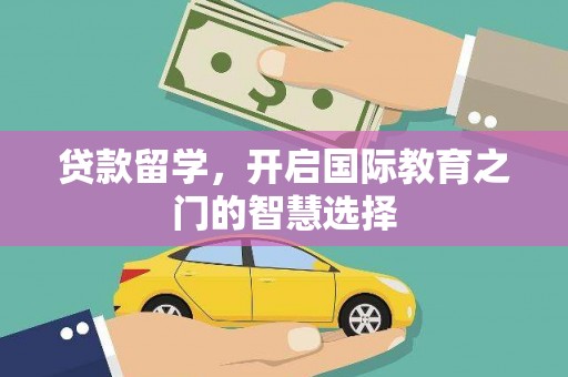 靖边贷款留学，开启国际教育之门的智慧选择