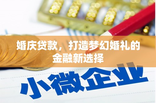 靖边婚庆贷款，打造梦幻婚礼的金融新选择