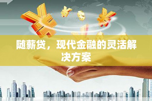 靖边随薪贷，现代金融的灵活解决方案