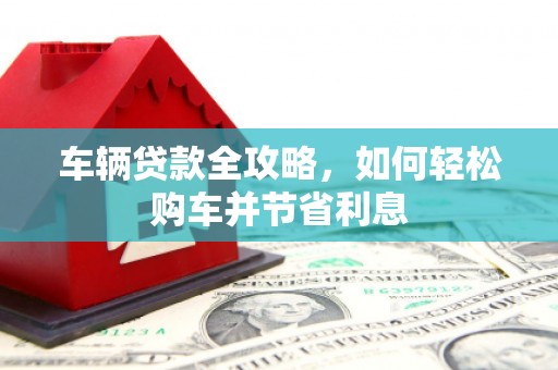 靖边车辆贷款全攻略，如何轻松购车并节省利息