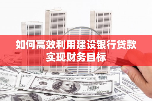 靖边如何高效利用建设银行贷款实现财务目标