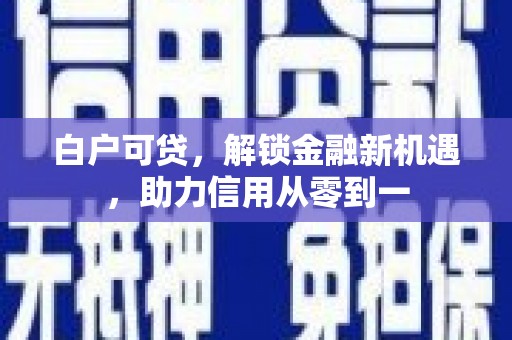 靖边白户可贷，解锁金融新机遇，助力信用从零到一