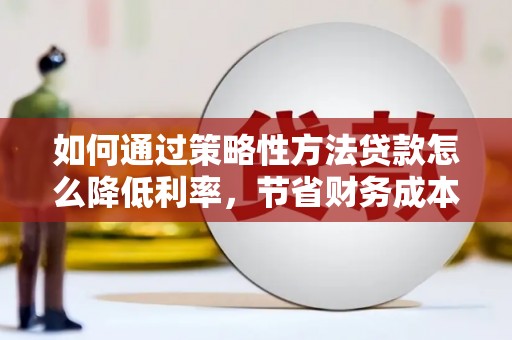 靖边如何通过策略性方法贷款怎么降低利率，节省财务成本