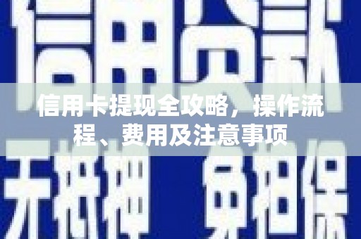 靖边信用卡提现全攻略，操作流程、费用及注意事项