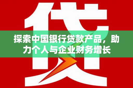 靖边探索中国银行贷款产品，助力个人与企业财务增长