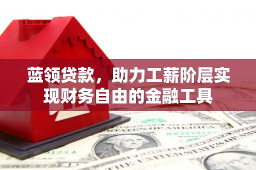靖边蓝领贷款，助力工薪阶层实现财务自由的金融工具