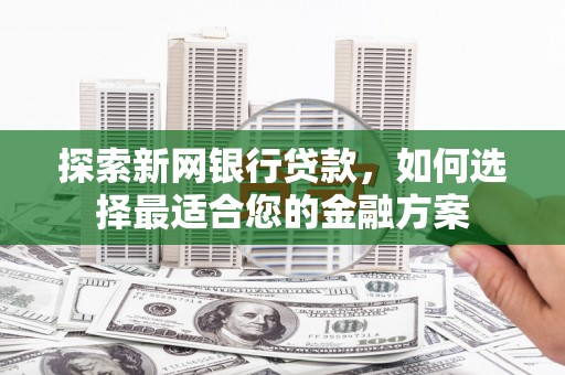 靖边探索新网银行贷款，如何选择最适合您的金融方案