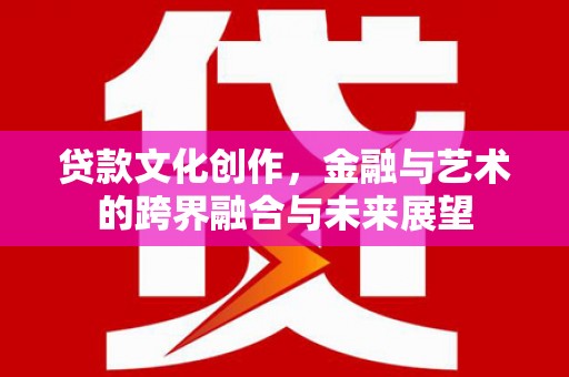 靖边贷款文化创作，金融与艺术的跨界融合与未来展望