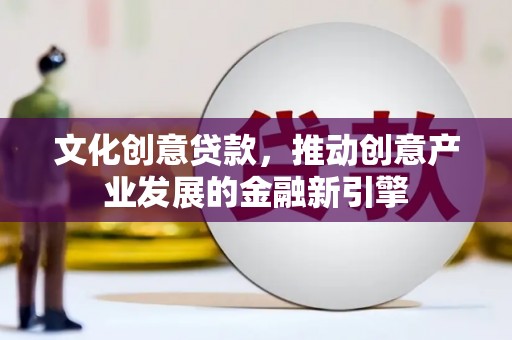 靖边文化创意贷款，推动创意产业发展的金融新引擎