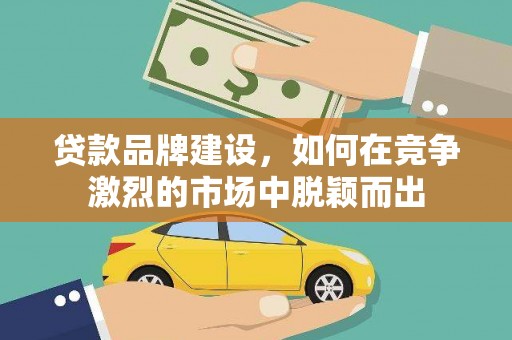 靖边贷款品牌建设，如何在竞争激烈的市场中脱颖而出