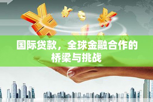 靖边国际贷款，全球金融合作的桥梁与挑战