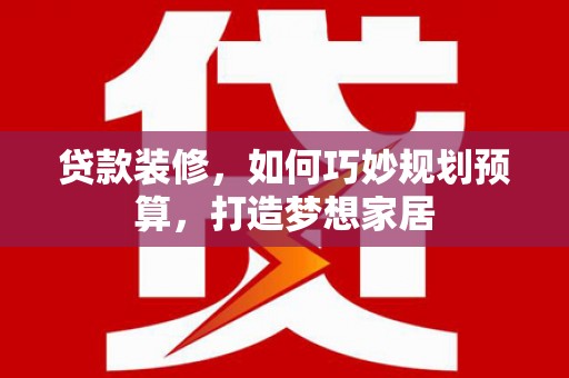 靖边贷款装修，如何巧妙规划预算，打造梦想家居