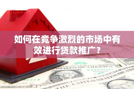 靖边如何在竞争激烈的市场中有效进行贷款推广？