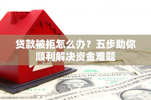 靖边贷款被拒怎么办？五步助你顺利解决资金难题