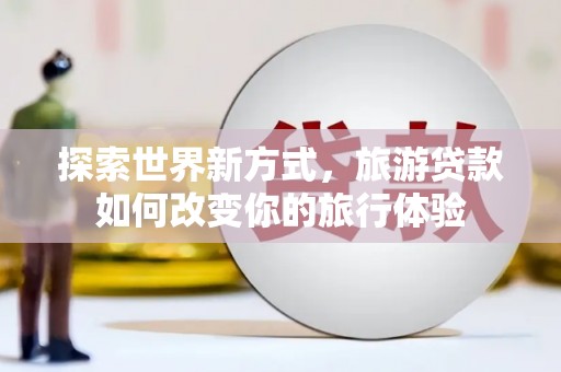 靖边探索世界新方式，旅游贷款如何改变你的旅行体验