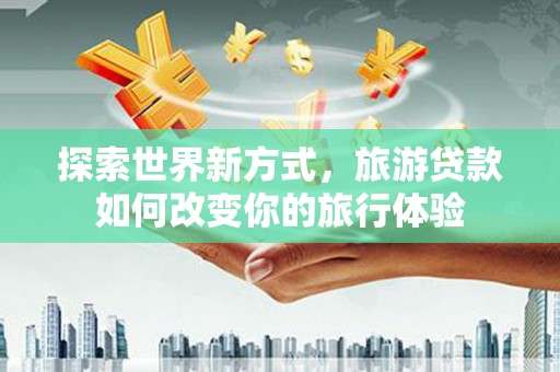 靖边探索世界新方式，旅游贷款如何改变你的旅行体验
