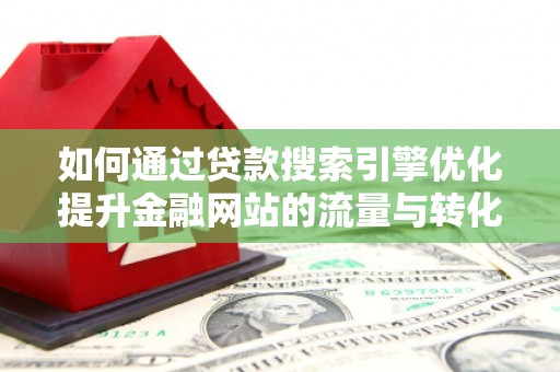靖边如何通过贷款搜索引擎优化提升金融网站的流量与转化率