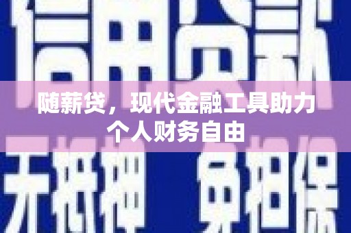 靖边随薪贷，现代金融工具助力个人财务自由