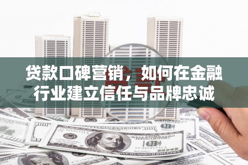 靖边贷款口碑营销，如何在金融行业建立信任与品牌忠诚