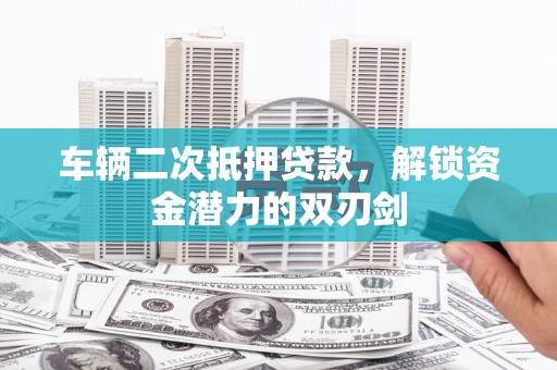 靖边车辆二次抵押贷款，解锁资金潜力的双刃剑