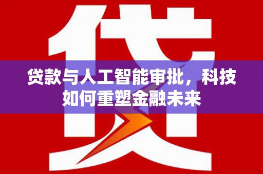 靖边贷款与人工智能审批，科技如何重塑金融未来