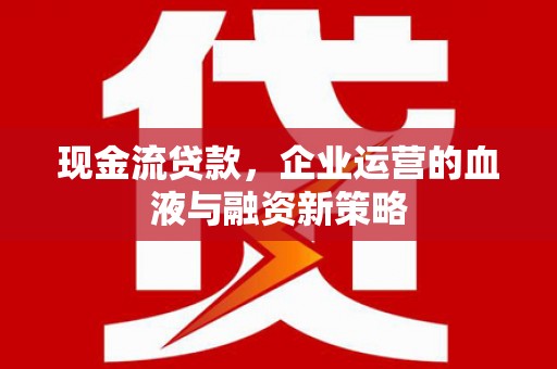 靖边现金流贷款，企业运营的血液与融资新策略