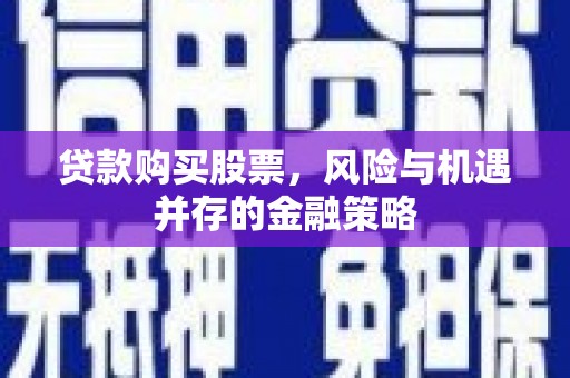 靖边贷款购买股票，风险与机遇并存的金融策略