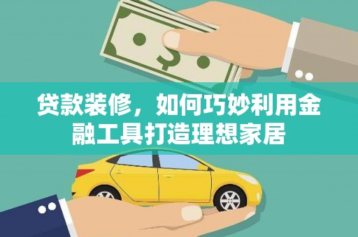 靖边贷款装修，如何巧妙利用金融工具打造理想家居