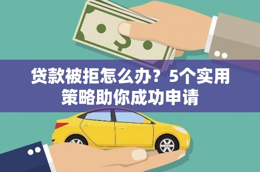 靖边贷款被拒怎么办？5个实用策略助你成功申请
