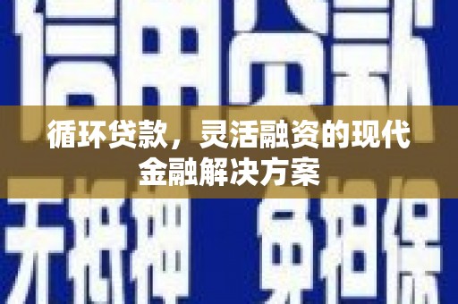 靖边循环贷款，灵活融资的现代金融解决方案