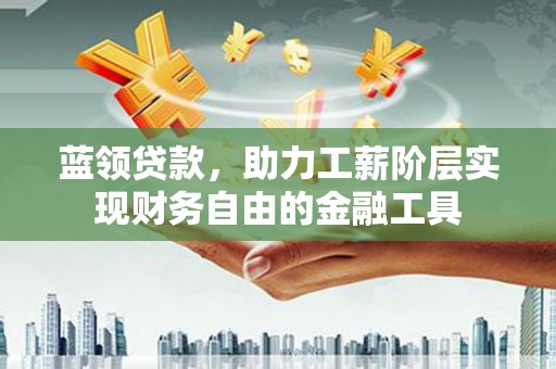 靖边蓝领贷款，助力工薪阶层实现财务自由的金融工具