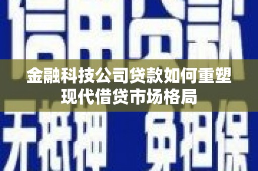 靖边金融科技公司贷款如何重塑现代借贷市场格局