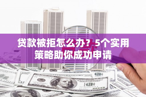 靖边贷款被拒怎么办？5个实用策略助你成功申请